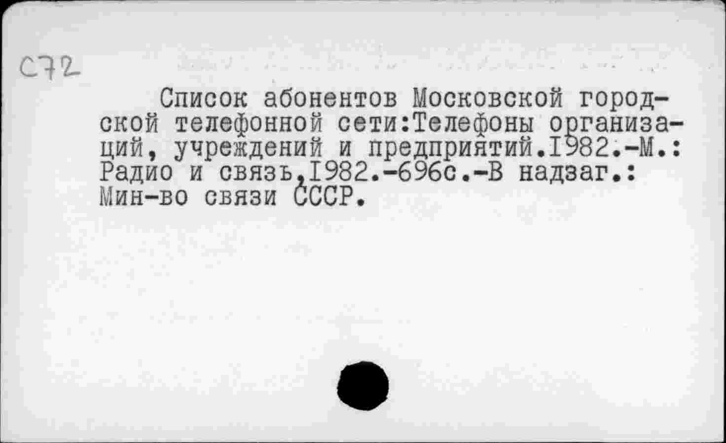 ﻿ПТ-
Список абонентов Московской городской телефонной сети:Телефоны организа ций, учреждений и предприятий.1982.-М. Радио и связь,1982.-696с.-В надзаг.: Мин-во связи СССР.